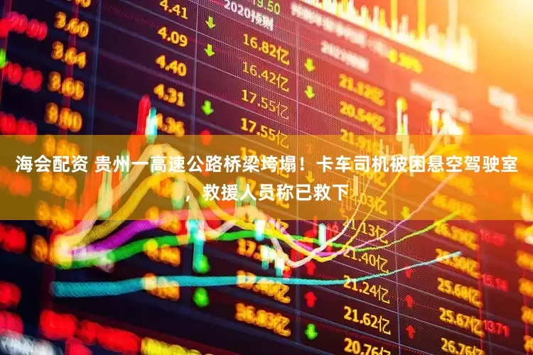 海会配资 贵州一高速公路桥梁垮塌！卡车司机被困悬空驾驶室，救援人员称已救下