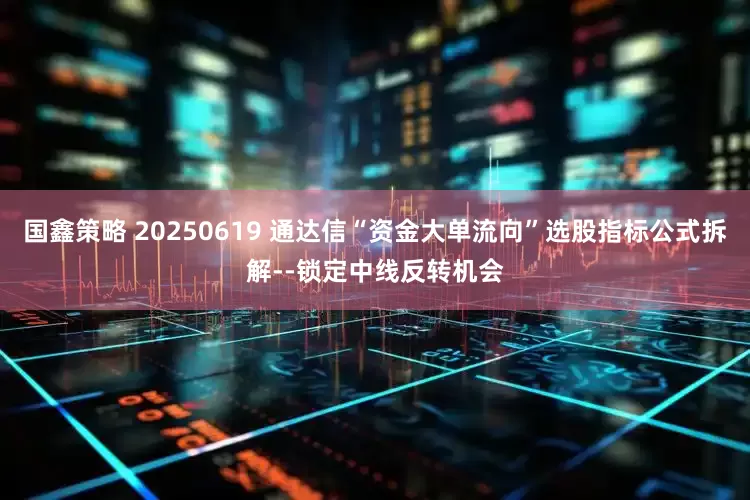 国鑫策略 20250619 通达信“资金大单流向”选股指标公式拆解--锁定中线反转机会