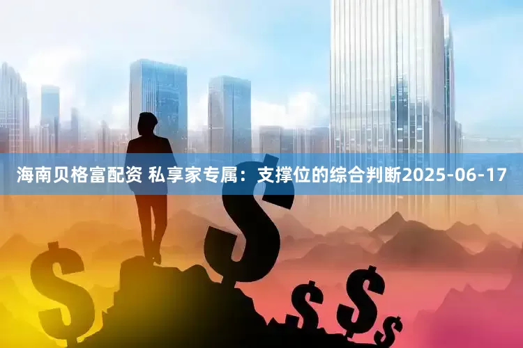 海南贝格富配资 私享家专属：支撑位的综合判断2025-06-17