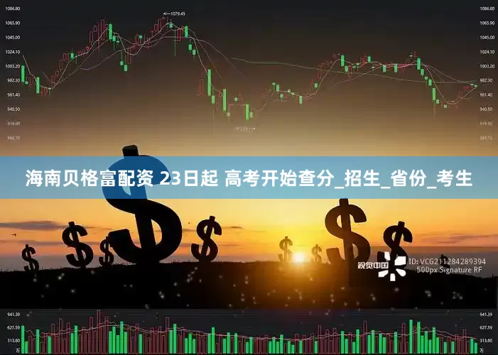 海南贝格富配资 23日起 高考开始查分_招生_省份_考生