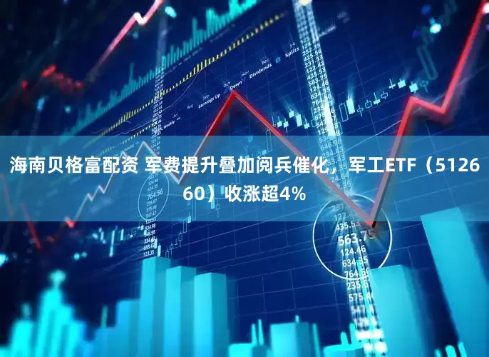 海南贝格富配资 军费提升叠加阅兵催化，军工ETF（512660）收涨超4%