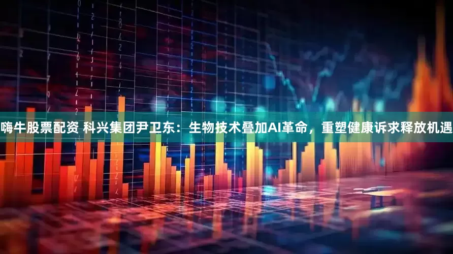 嗨牛股票配资 科兴集团尹卫东：生物技术叠加AI革命，重塑健康诉求释放机遇