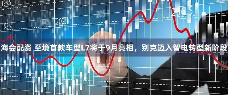 海会配资 至境首款车型L7将于9月亮相，别克迈入智电转型新阶段
