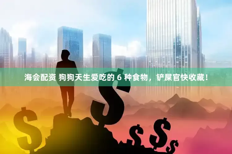 海会配资 狗狗天生爱吃的 6 种食物，铲屎官快收藏！