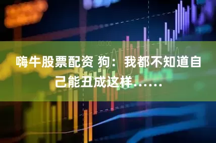 嗨牛股票配资 狗：我都不知道自己能丑成这样……