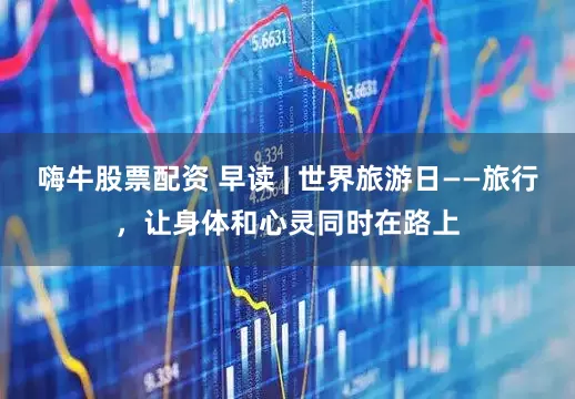 嗨牛股票配资 早读 | 世界旅游日——旅行，让身体和心灵同时在路上