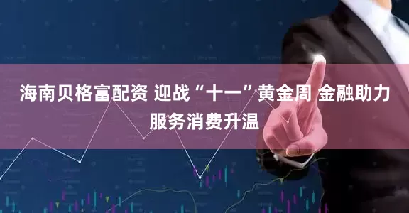 海南贝格富配资 迎战“十一”黄金周 金融助力服务消费升温